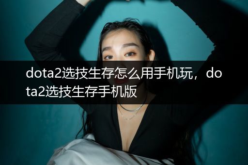 dota2选技生存怎么用手机玩，dota2选技生存手机版