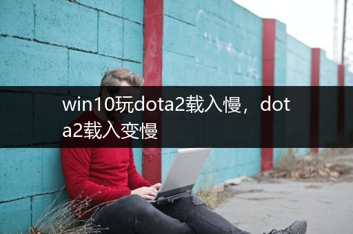 win10玩dota2载入慢，dota2载入变慢