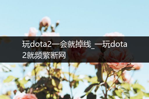 玩dota2一会就掉线_一玩dota2就频繁断网