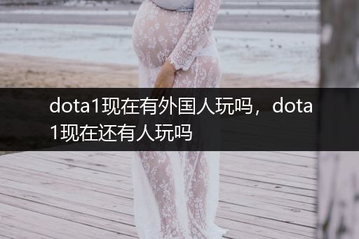 dota1现在有外国人玩吗，dota1现在还有人玩吗
