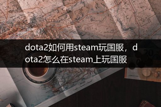 dota2如何用steam玩国服，dota2怎么在steam上玩国服