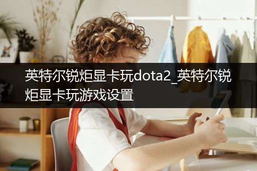 英特尔锐炬显卡玩dota2_英特尔锐炬显卡玩游戏设置