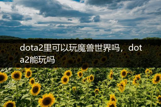 dota2里可以玩魔兽世界吗，dota2能玩吗