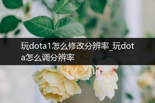 玩dota1怎么修改分辨率_玩dota怎么调分辨率