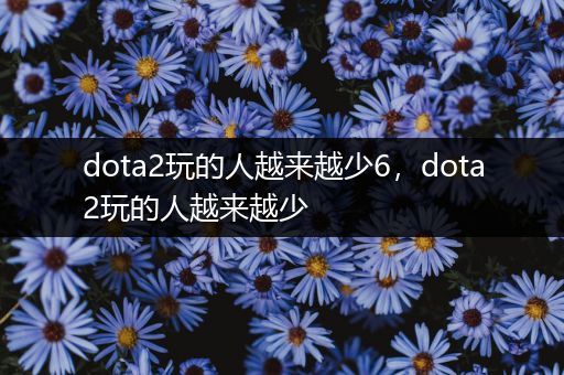 dota2玩的人越来越少6，dota2玩的人越来越少