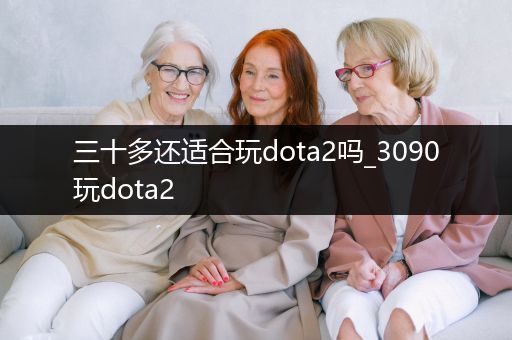 三十多还适合玩dota2吗_3090玩dota2