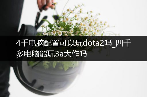 4千电脑配置可以玩dota2吗_四千多电脑能玩3a大作吗