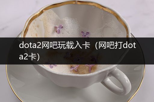 dota2网吧玩载入卡（网吧打dota2卡）