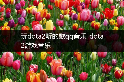 玩dota2听的歌qq音乐_dota2游戏音乐