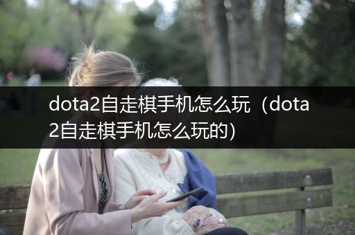 dota2自走棋手机怎么玩（dota2自走棋手机怎么玩的）