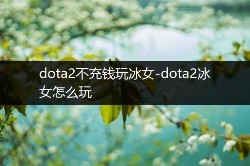 dota2不充钱玩冰女-dota2冰女怎么玩