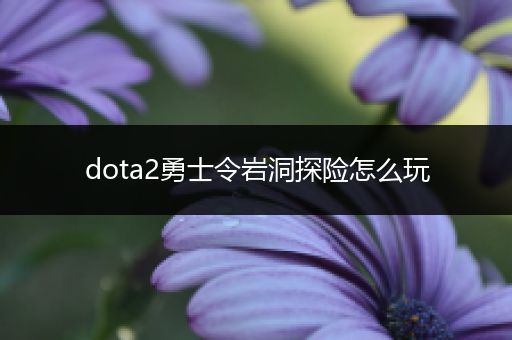 dota2勇士令岩洞探险怎么玩