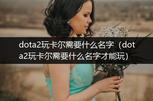 dota2玩卡尔需要什么名字（dota2玩卡尔需要什么名字才能玩）