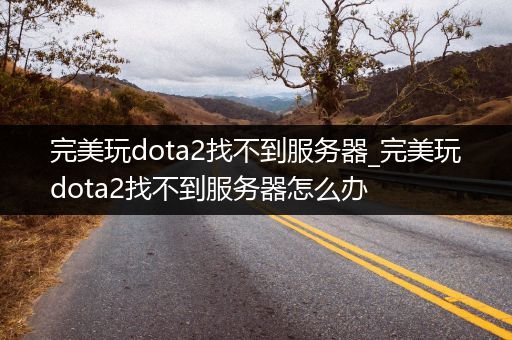 完美玩dota2找不到服务器_完美玩dota2找不到服务器怎么办