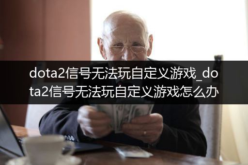 dota2信号无法玩自定义游戏_dota2信号无法玩自定义游戏怎么办