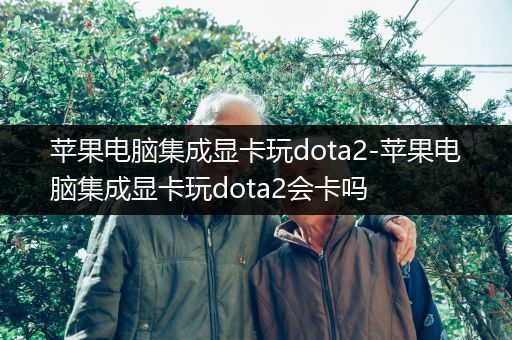 苹果电脑集成显卡玩dota2-苹果电脑集成显卡玩dota2会卡吗