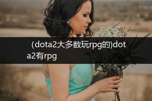 （dota2大多数玩rpg的)dota2有rpg