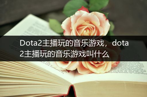 Dota2主播玩的音乐游戏，dota2主播玩的音乐游戏叫什么