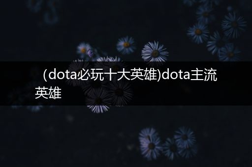 （dota必玩十大英雄)dota主流英雄