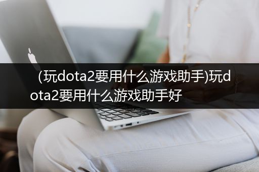 （玩dota2要用什么游戏助手)玩dota2要用什么游戏助手好