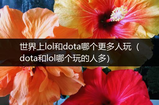 世界上lol和dota哪个更多人玩（dota和lol哪个玩的人多）