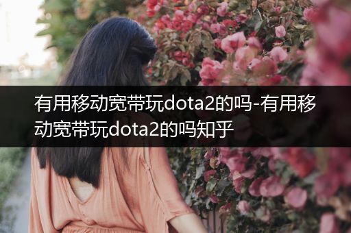 有用移动宽带玩dota2的吗-有用移动宽带玩dota2的吗知乎