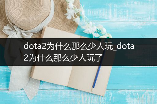 dota2为什么那么少人玩_dota2为什么那么少人玩了