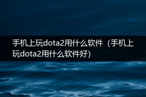 手机上玩dota2用什么软件（手机上玩dota2用什么软件好）