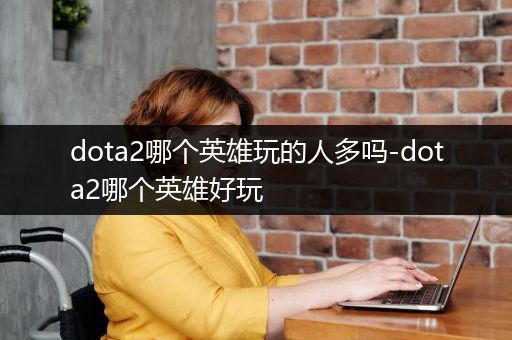 dota2哪个英雄玩的人多吗-dota2哪个英雄好玩