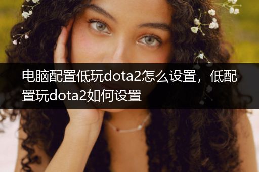 电脑配置低玩dota2怎么设置，低配置玩dota2如何设置