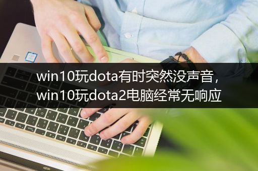 win10玩dota有时突然没声音，win10玩dota2电脑经常无响应