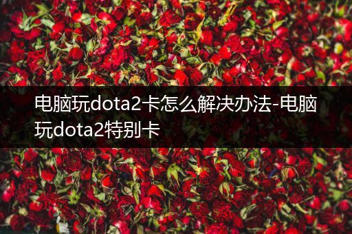 电脑玩dota2卡怎么解决办法-电脑玩dota2特别卡