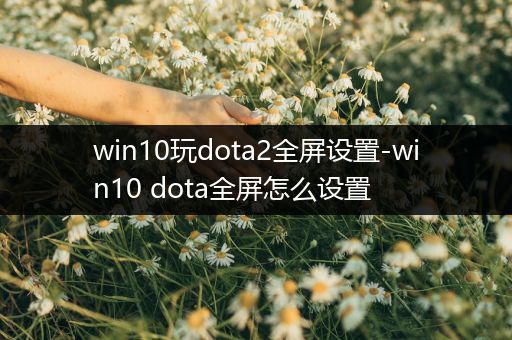 win10玩dota2全屏设置-win10 dota全屏怎么设置