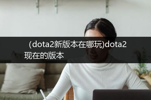 （dota2新版本在哪玩)dota2现在的版本