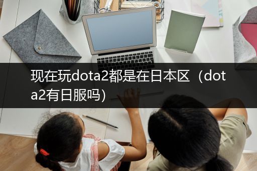 现在玩dota2都是在日本区（dota2有日服吗）