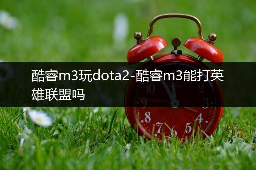 酷睿m3玩dota2-酷睿m3能打英雄联盟吗