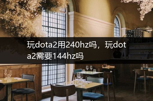 玩dota2用240hz吗，玩dota2需要144hz吗