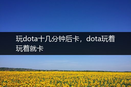 玩dota十几分钟后卡，dota玩着玩着就卡