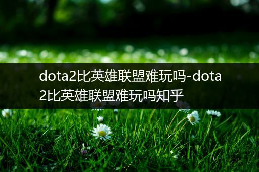 dota2比英雄联盟难玩吗-dota2比英雄联盟难玩吗知乎