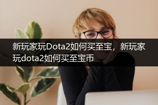 新玩家玩Dota2如何买至宝，新玩家玩dota2如何买至宝币