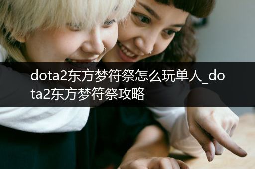 dota2东方梦符祭怎么玩单人_dota2东方梦符祭攻略