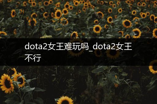 dota2女王难玩吗_dota2女王不行