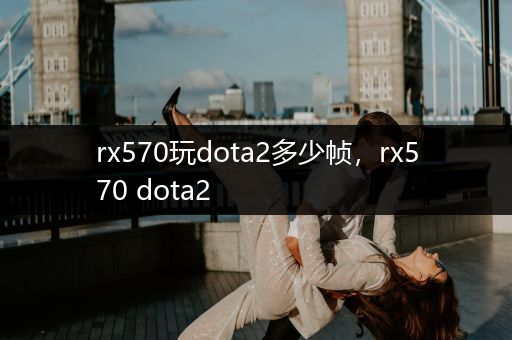 rx570玩dota2多少帧，rx570 dota2