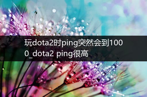 玩dota2时ping突然会到1000_dota2 ping很高