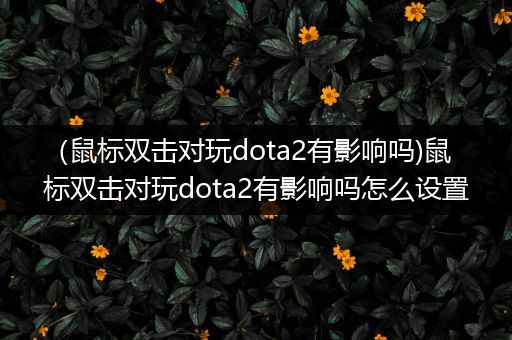 （鼠标双击对玩dota2有影响吗)鼠标双击对玩dota2有影响吗怎么设置