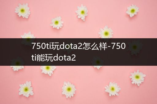 750ti玩dota2怎么样-750ti能玩dota2