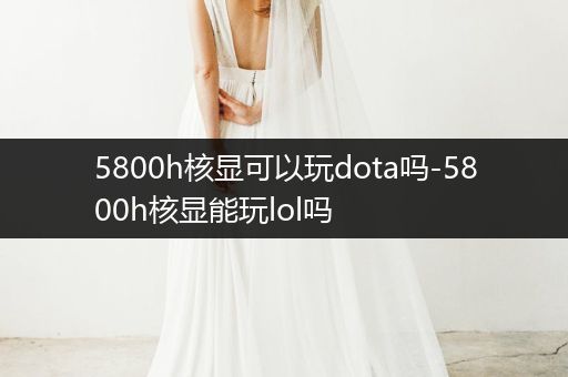 5800h核显可以玩dota吗-5800h核显能玩lol吗