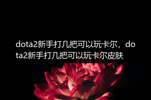 dota2新手打几把可以玩卡尔，dota2新手打几把可以玩卡尔皮肤