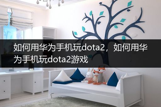 如何用华为手机玩dota2，如何用华为手机玩dota2游戏