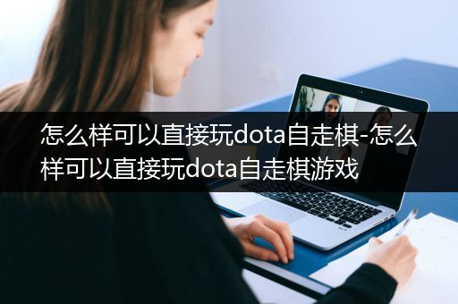 怎么样可以直接玩dota自走棋-怎么样可以直接玩dota自走棋游戏